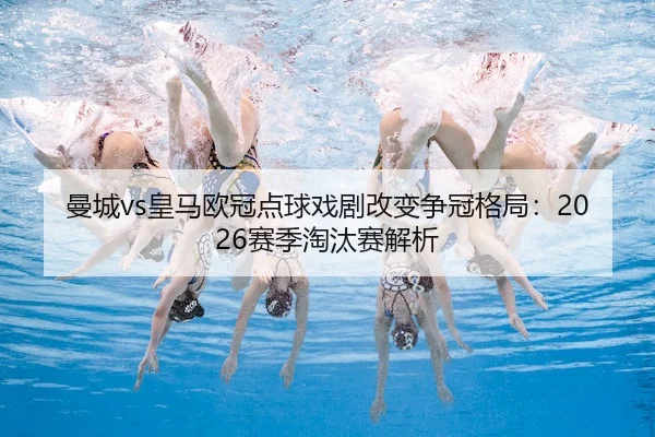 曼城vs皇马欧冠点球戏剧改变争冠格局：2026赛季淘汰赛解析